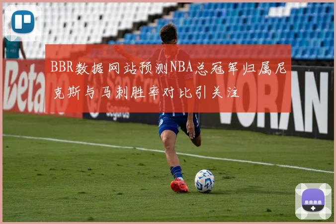 BBR数据网站预测NBA总冠军归属尼克斯与马刺胜率对比引关注