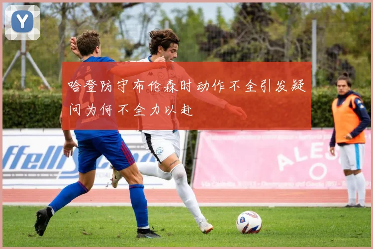 哈登防守布伦森时动作不全引发疑问为何不全力以赴