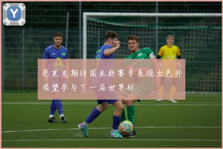 恩里克期待国米新赛季表现出色并渴望参与下一届世界杯