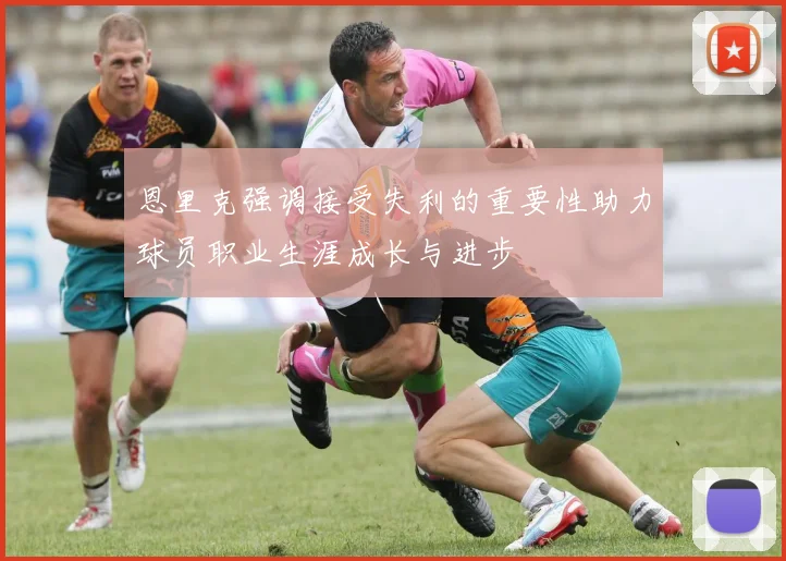 恩里克强调接受失利的重要性助力球员职业生涯成长与进步