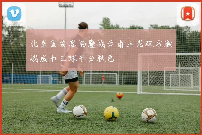 北京国安客场鏖战云南玉昆双方激战成和三球平分秋色