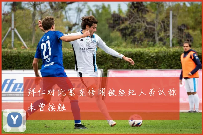 拜仁对比塞克传闻被经纪人否认称未曾接触