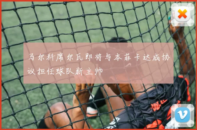 马尔科席尔瓦即将与本菲卡达成协议担任球队新主帅