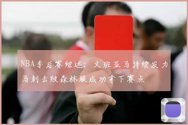 NBA季后赛综述：文班亚马持续发力马刺击败森林狼成功拿下赛点