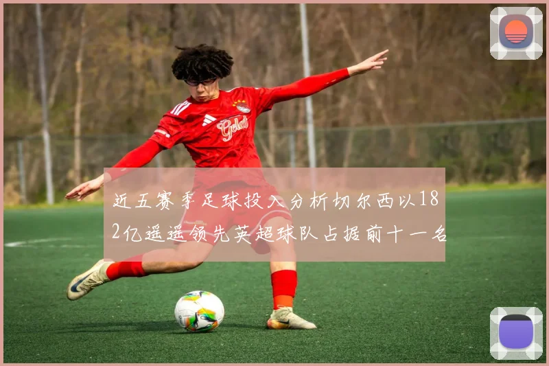 近五赛季足球投入分析切尔西以182亿遥遥领先英超球队占据前十一名