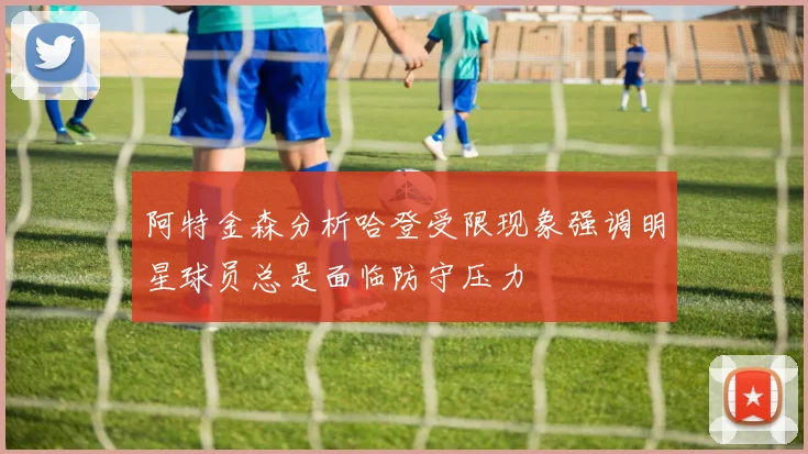 阿特金森分析哈登受限现象强调明星球员总是面临防守压力