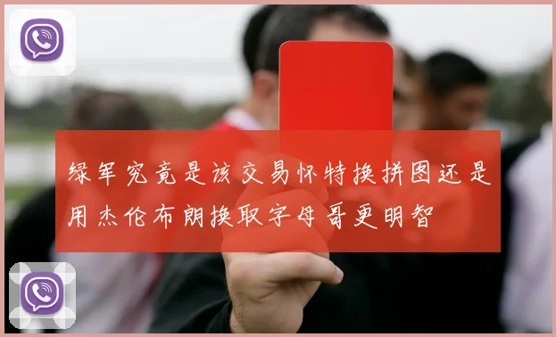 绿军究竟是该交易怀特换拼图还是用杰伦布朗换取字母哥更明智