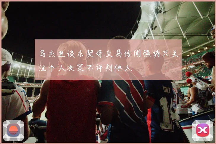 乌杰里谈东契奇交易传闻强调只关注个人决策不评判他人