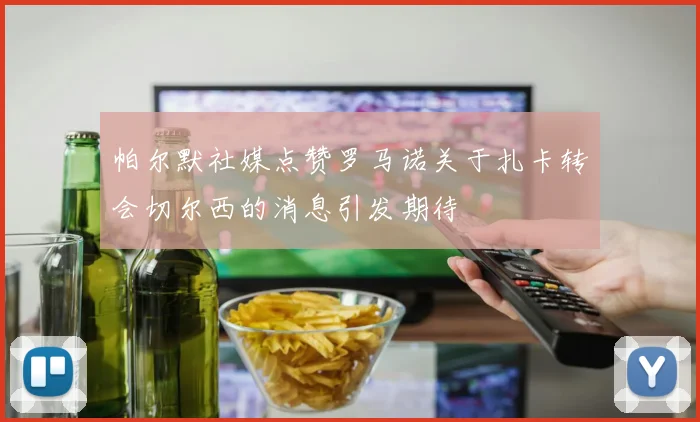 帕尔默社媒点赞罗马诺关于扎卡转会切尔西的消息引发期待