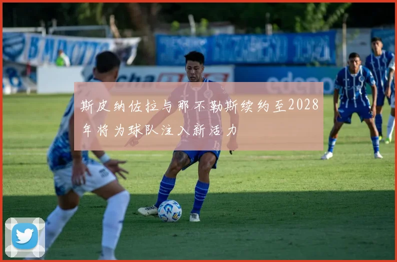 斯皮纳佐拉与那不勒斯续约至2028年将为球队注入新活力