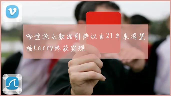 哈登抢七数据引热议自21年来渴望被Carry终获实现