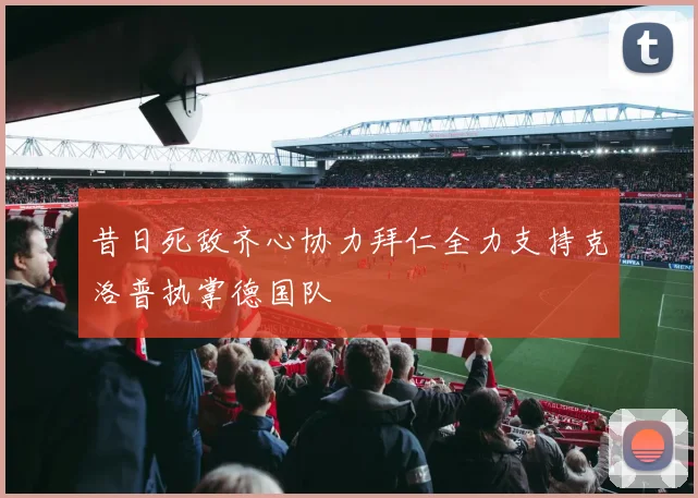 昔日死敌齐心协力拜仁全力支持克洛普执掌德国队