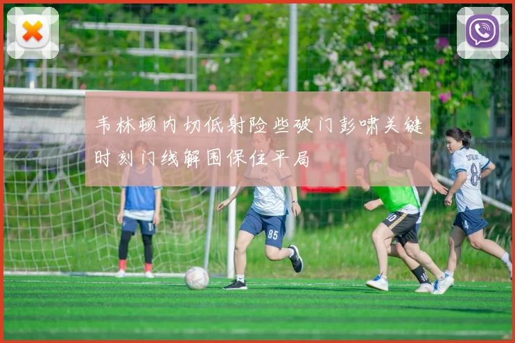 韦林顿内切低射险些破门彭啸关键时刻门线解围保住平局